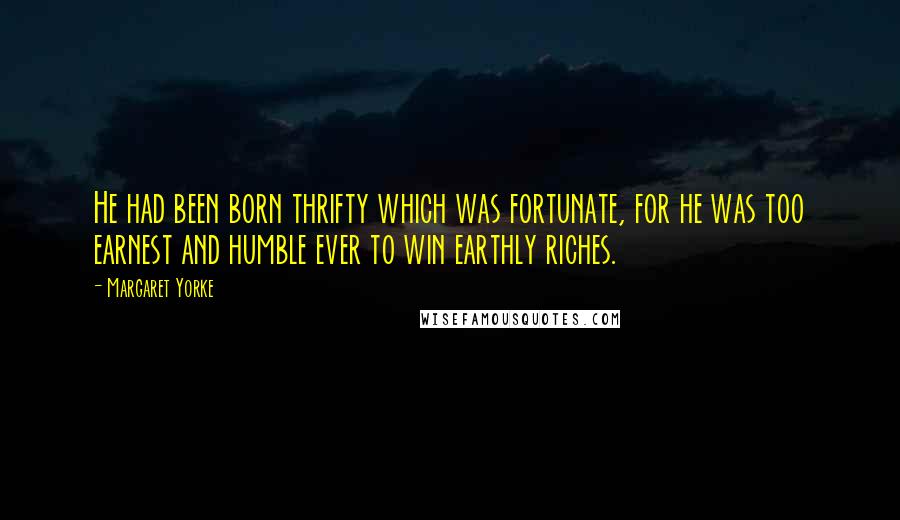 Margaret Yorke Quotes: He had been born thrifty which was fortunate, for he was too earnest and humble ever to win earthly riches.