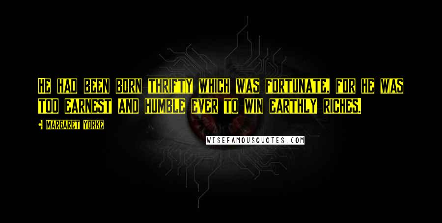 Margaret Yorke Quotes: He had been born thrifty which was fortunate, for he was too earnest and humble ever to win earthly riches.