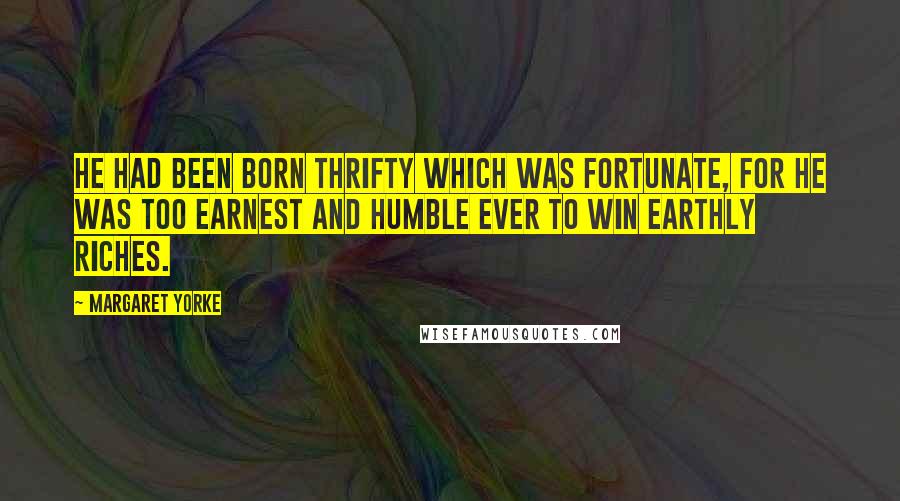 Margaret Yorke Quotes: He had been born thrifty which was fortunate, for he was too earnest and humble ever to win earthly riches.