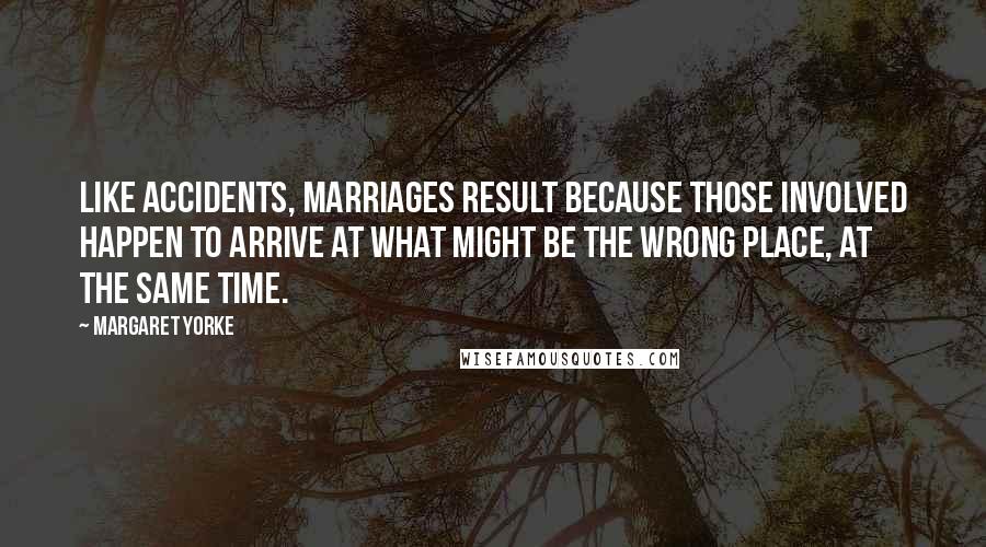 Margaret Yorke Quotes: Like accidents, marriages result because those involved happen to arrive at what might be the wrong place, at the same time.