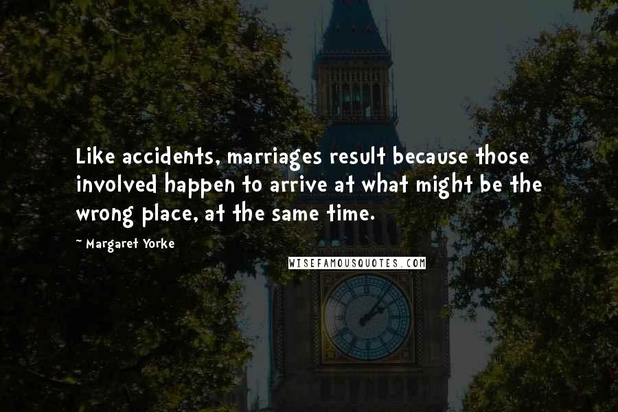 Margaret Yorke Quotes: Like accidents, marriages result because those involved happen to arrive at what might be the wrong place, at the same time.