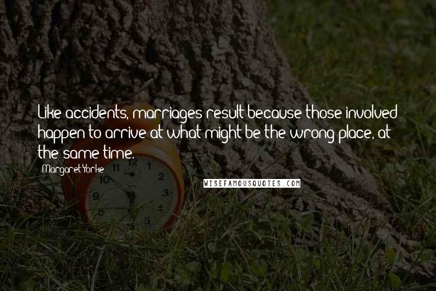 Margaret Yorke Quotes: Like accidents, marriages result because those involved happen to arrive at what might be the wrong place, at the same time.