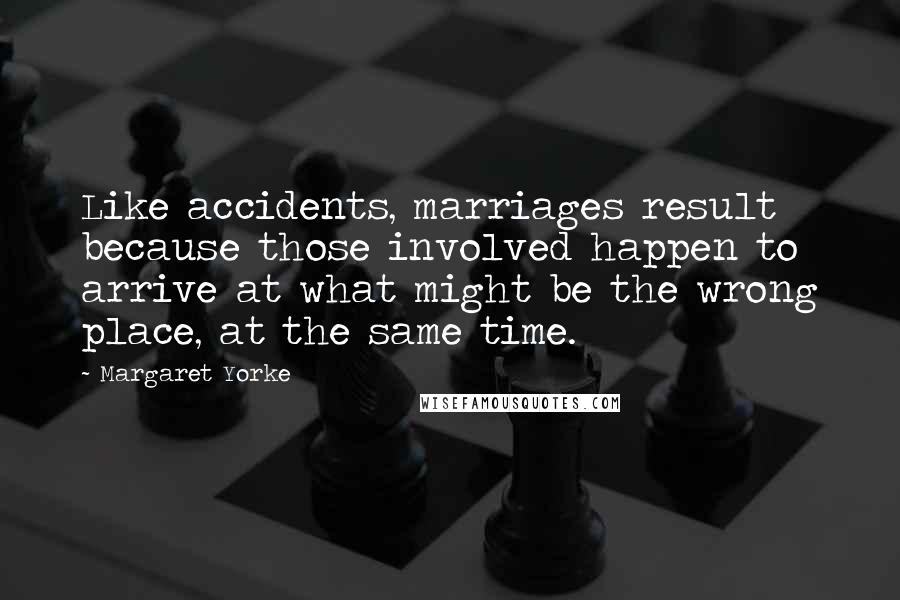 Margaret Yorke Quotes: Like accidents, marriages result because those involved happen to arrive at what might be the wrong place, at the same time.