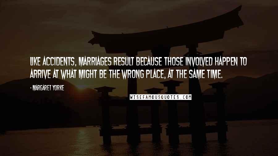 Margaret Yorke Quotes: Like accidents, marriages result because those involved happen to arrive at what might be the wrong place, at the same time.