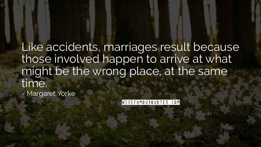 Margaret Yorke Quotes: Like accidents, marriages result because those involved happen to arrive at what might be the wrong place, at the same time.