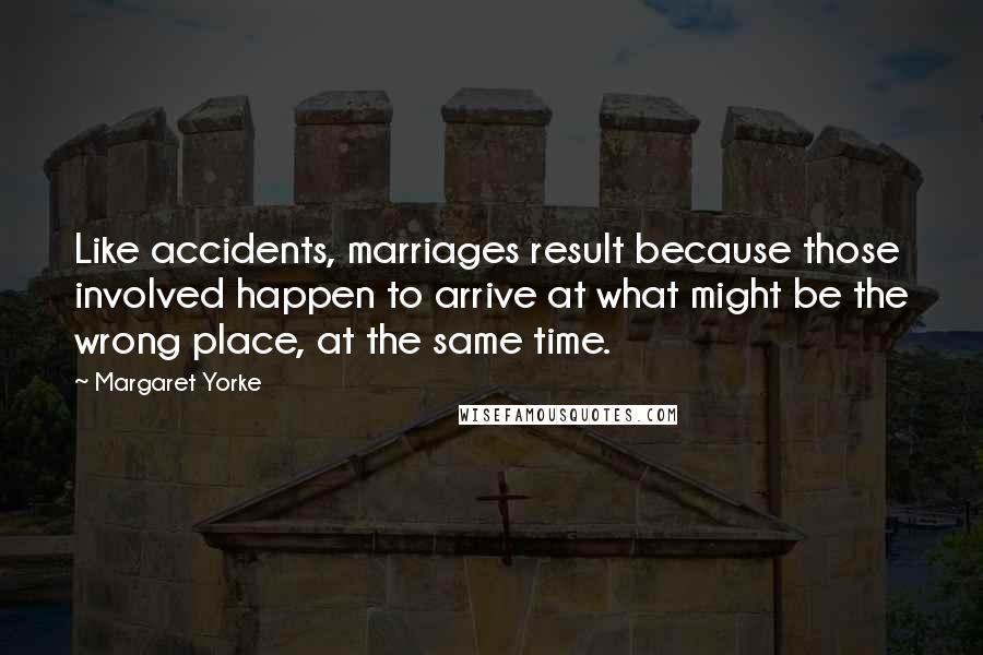 Margaret Yorke Quotes: Like accidents, marriages result because those involved happen to arrive at what might be the wrong place, at the same time.