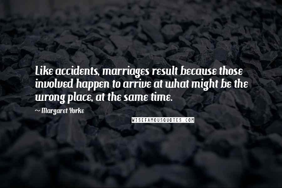 Margaret Yorke Quotes: Like accidents, marriages result because those involved happen to arrive at what might be the wrong place, at the same time.