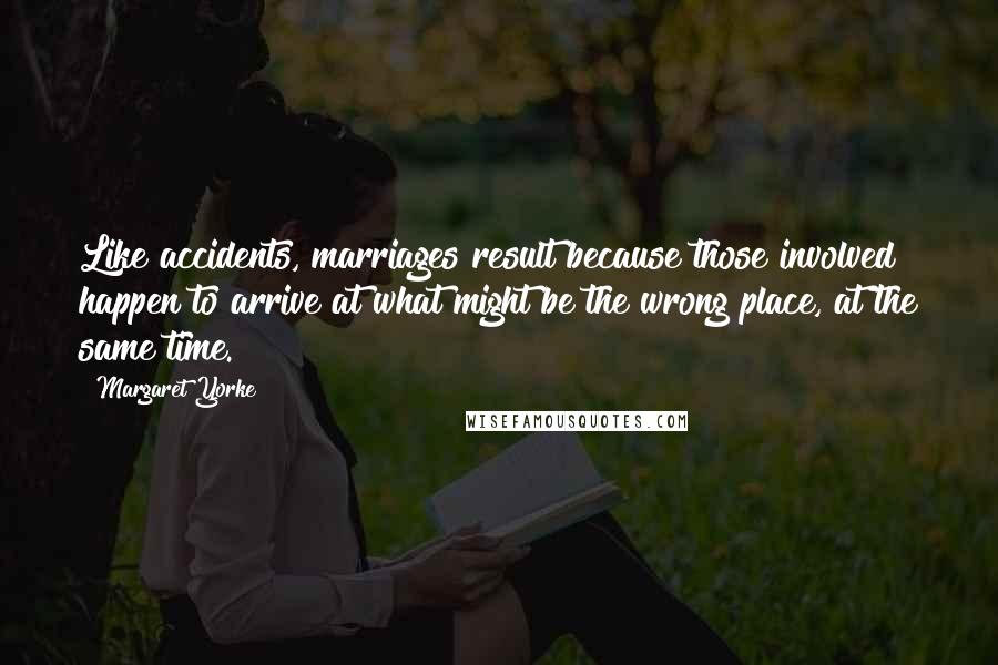 Margaret Yorke Quotes: Like accidents, marriages result because those involved happen to arrive at what might be the wrong place, at the same time.