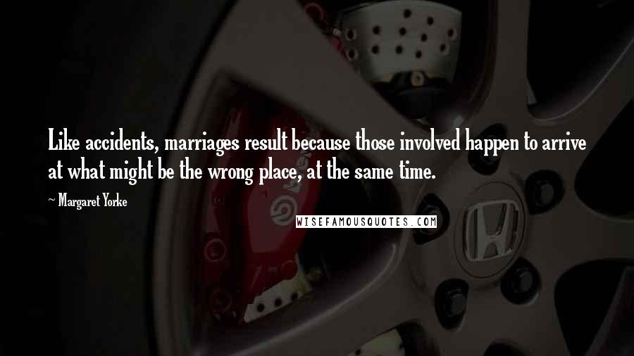 Margaret Yorke Quotes: Like accidents, marriages result because those involved happen to arrive at what might be the wrong place, at the same time.