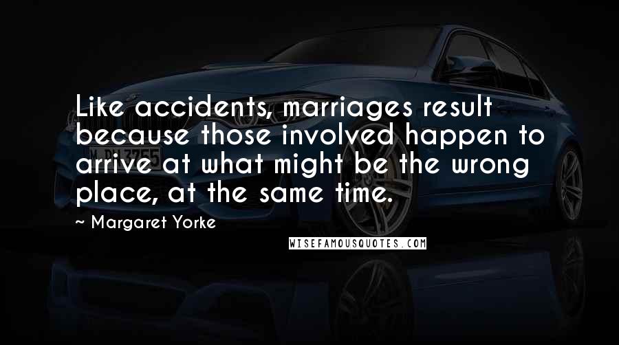 Margaret Yorke Quotes: Like accidents, marriages result because those involved happen to arrive at what might be the wrong place, at the same time.