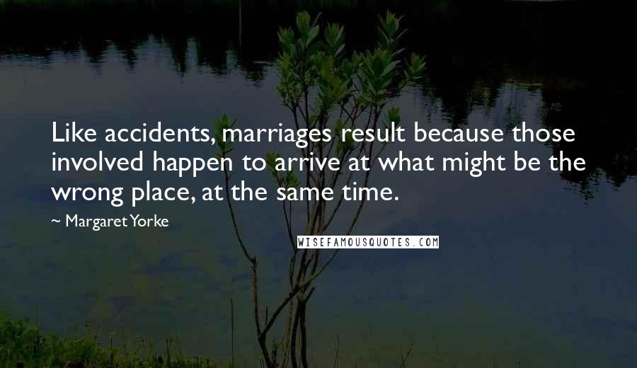 Margaret Yorke Quotes: Like accidents, marriages result because those involved happen to arrive at what might be the wrong place, at the same time.