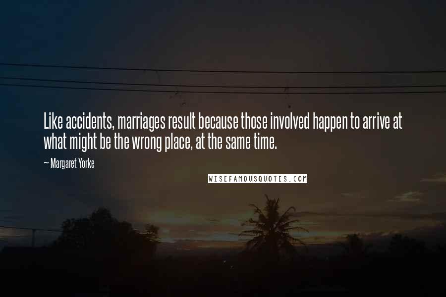 Margaret Yorke Quotes: Like accidents, marriages result because those involved happen to arrive at what might be the wrong place, at the same time.