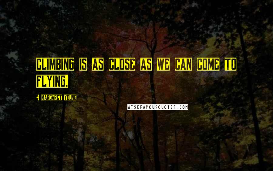 Margaret Young Quotes: Climbing is as close as we can come to flying.