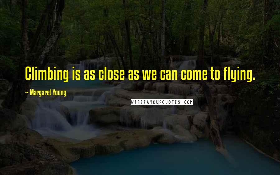 Margaret Young Quotes: Climbing is as close as we can come to flying.