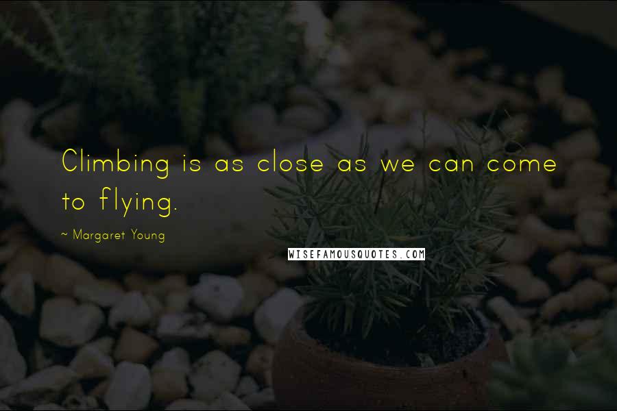 Margaret Young Quotes: Climbing is as close as we can come to flying.