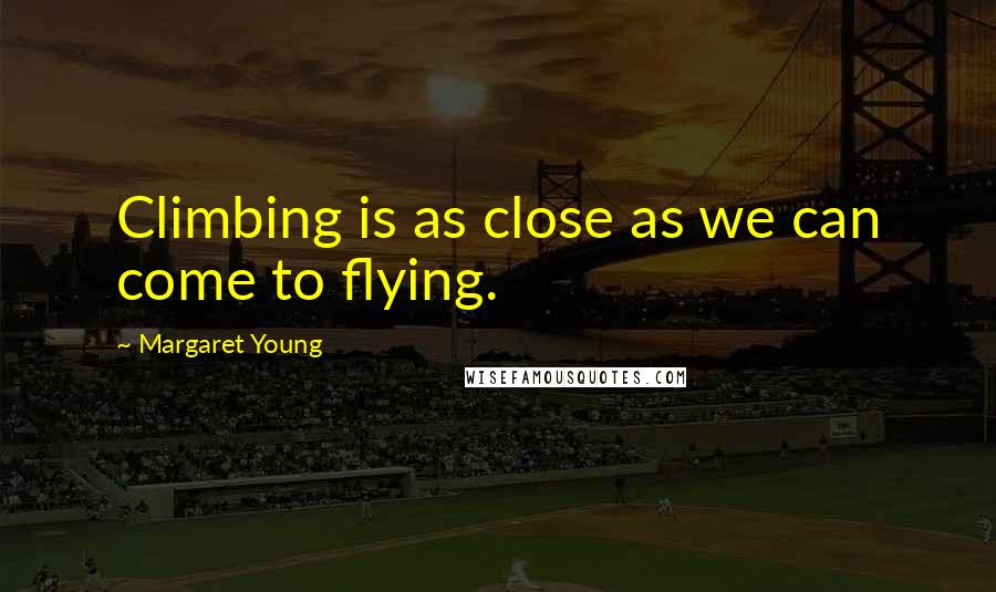 Margaret Young Quotes: Climbing is as close as we can come to flying.