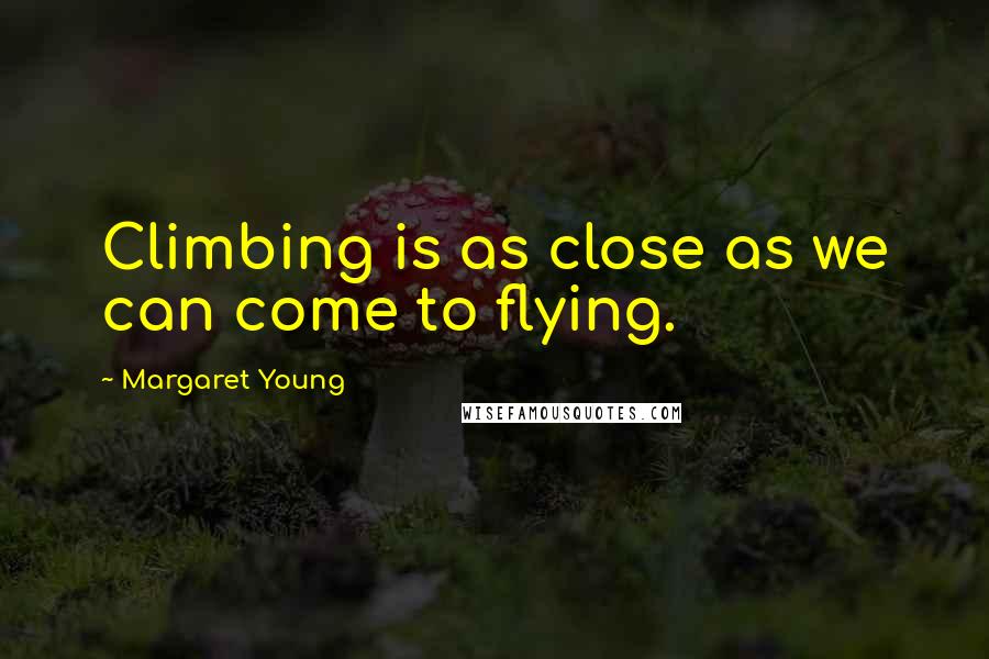 Margaret Young Quotes: Climbing is as close as we can come to flying.