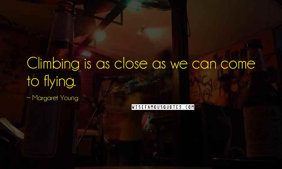 Margaret Young Quotes: Climbing is as close as we can come to flying.