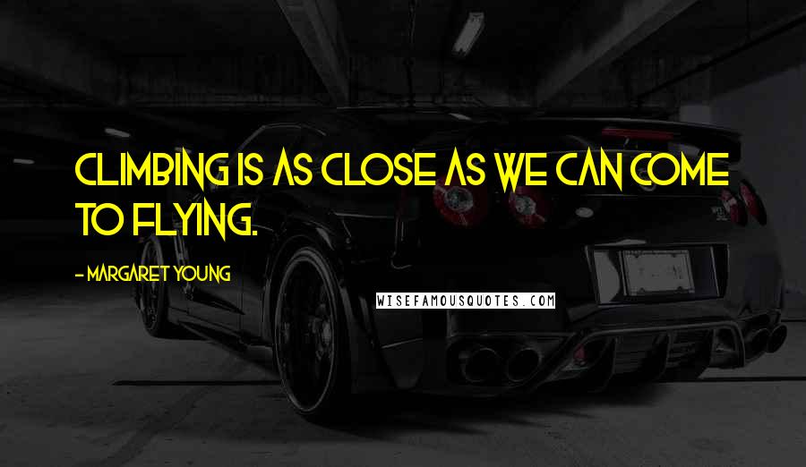 Margaret Young Quotes: Climbing is as close as we can come to flying.