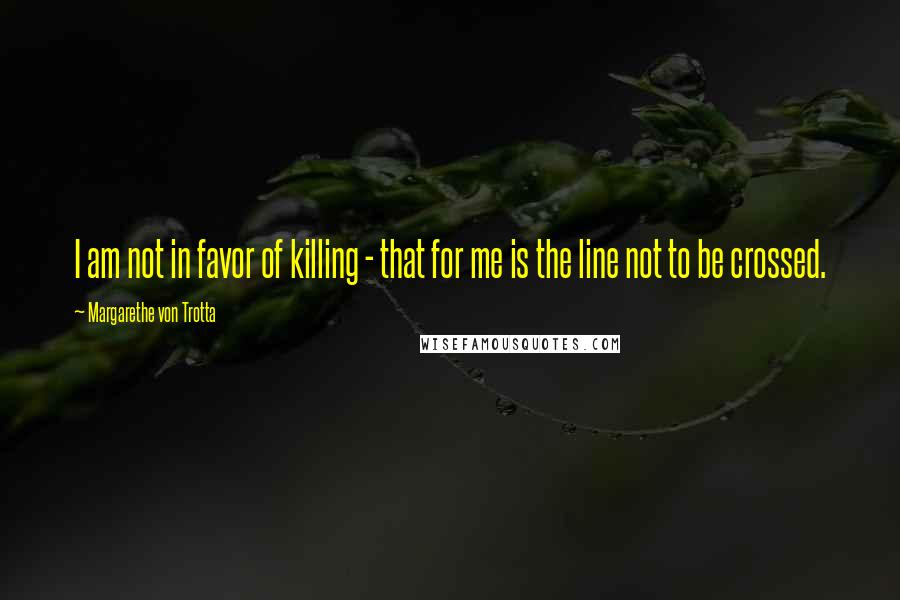 Margarethe Von Trotta Quotes: I am not in favor of killing - that for me is the line not to be crossed.