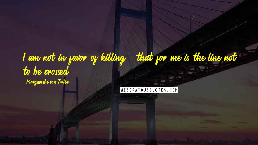 Margarethe Von Trotta Quotes: I am not in favor of killing - that for me is the line not to be crossed.