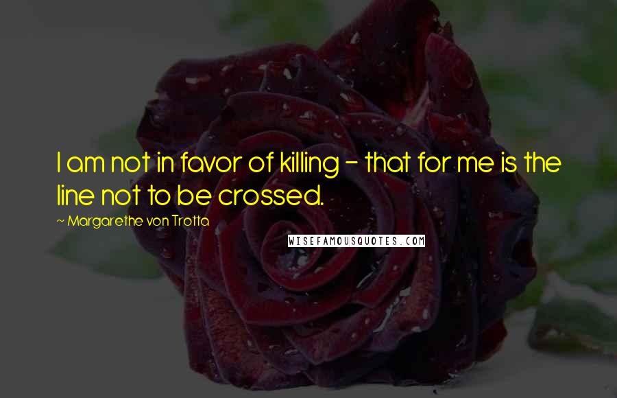 Margarethe Von Trotta Quotes: I am not in favor of killing - that for me is the line not to be crossed.