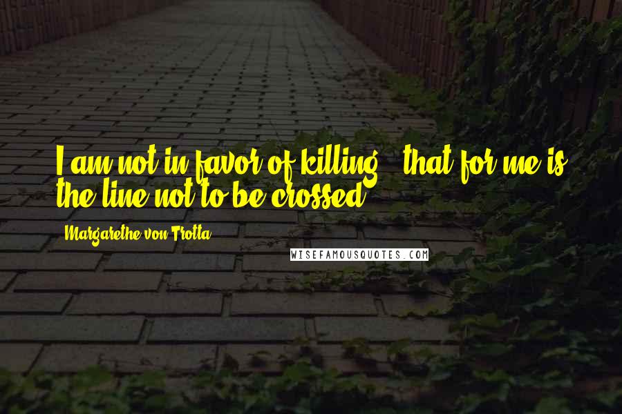 Margarethe Von Trotta Quotes: I am not in favor of killing - that for me is the line not to be crossed.