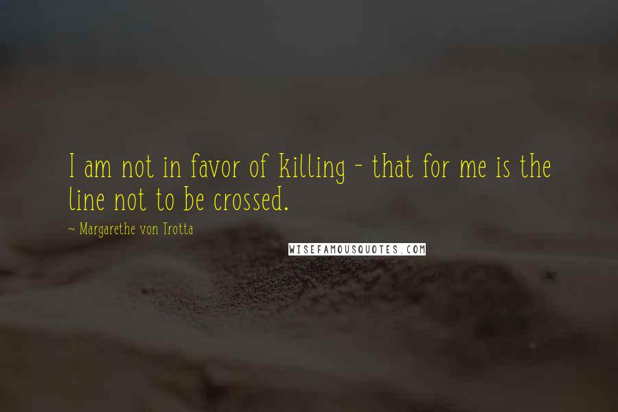 Margarethe Von Trotta Quotes: I am not in favor of killing - that for me is the line not to be crossed.