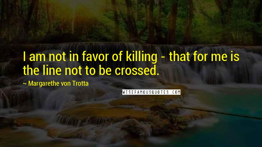 Margarethe Von Trotta Quotes: I am not in favor of killing - that for me is the line not to be crossed.