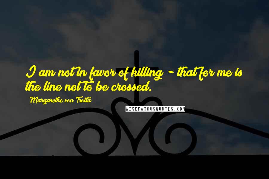 Margarethe Von Trotta Quotes: I am not in favor of killing - that for me is the line not to be crossed.