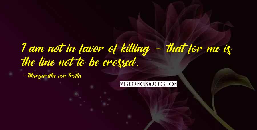 Margarethe Von Trotta Quotes: I am not in favor of killing - that for me is the line not to be crossed.