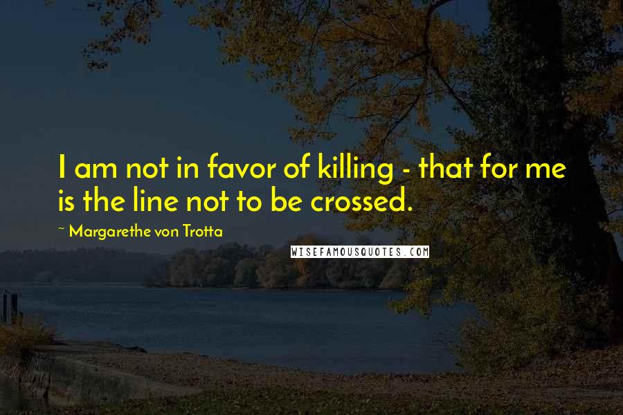 Margarethe Von Trotta Quotes: I am not in favor of killing - that for me is the line not to be crossed.