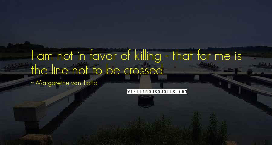 Margarethe Von Trotta Quotes: I am not in favor of killing - that for me is the line not to be crossed.
