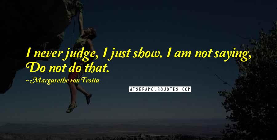 Margarethe Von Trotta Quotes: I never judge, I just show. I am not saying, Do not do that.