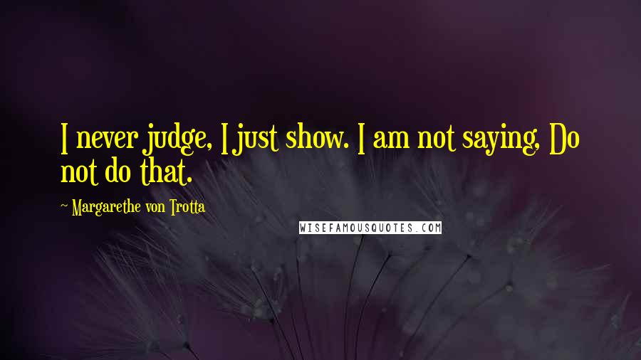 Margarethe Von Trotta Quotes: I never judge, I just show. I am not saying, Do not do that.