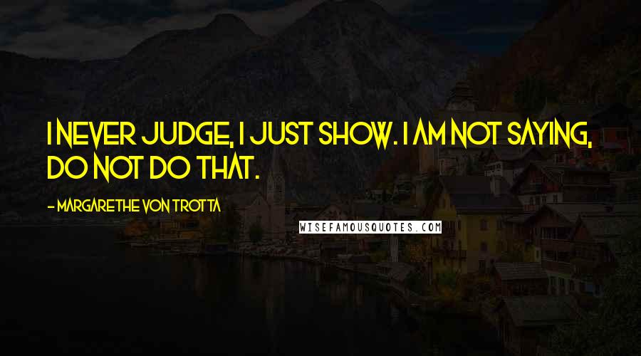 Margarethe Von Trotta Quotes: I never judge, I just show. I am not saying, Do not do that.