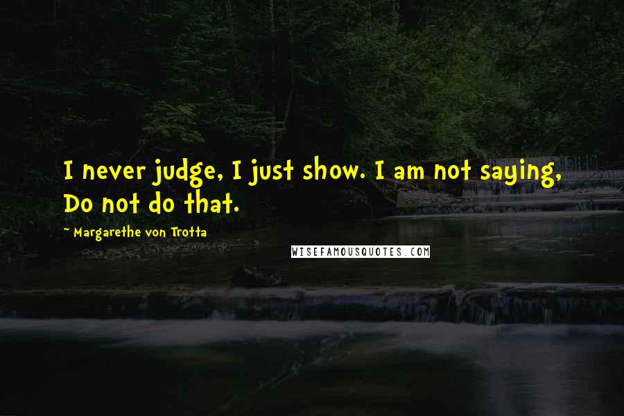 Margarethe Von Trotta Quotes: I never judge, I just show. I am not saying, Do not do that.