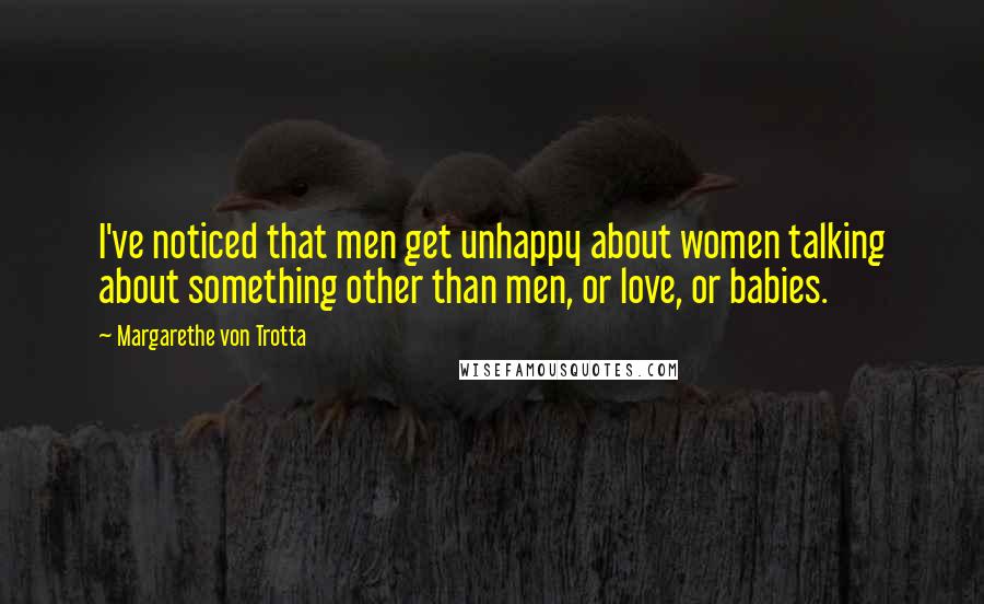 Margarethe Von Trotta Quotes: I've noticed that men get unhappy about women talking about something other than men, or love, or babies.