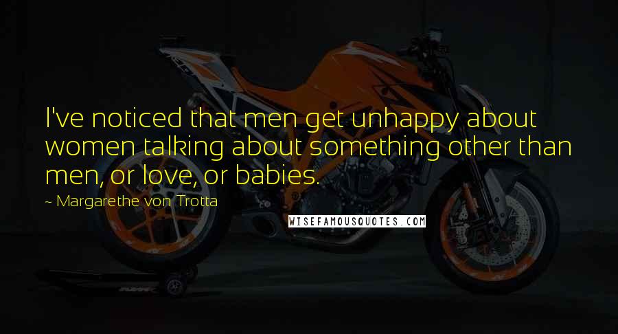 Margarethe Von Trotta Quotes: I've noticed that men get unhappy about women talking about something other than men, or love, or babies.