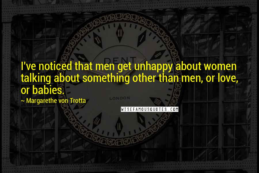 Margarethe Von Trotta Quotes: I've noticed that men get unhappy about women talking about something other than men, or love, or babies.