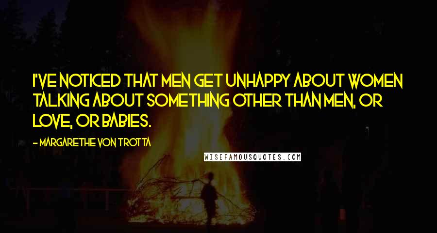 Margarethe Von Trotta Quotes: I've noticed that men get unhappy about women talking about something other than men, or love, or babies.