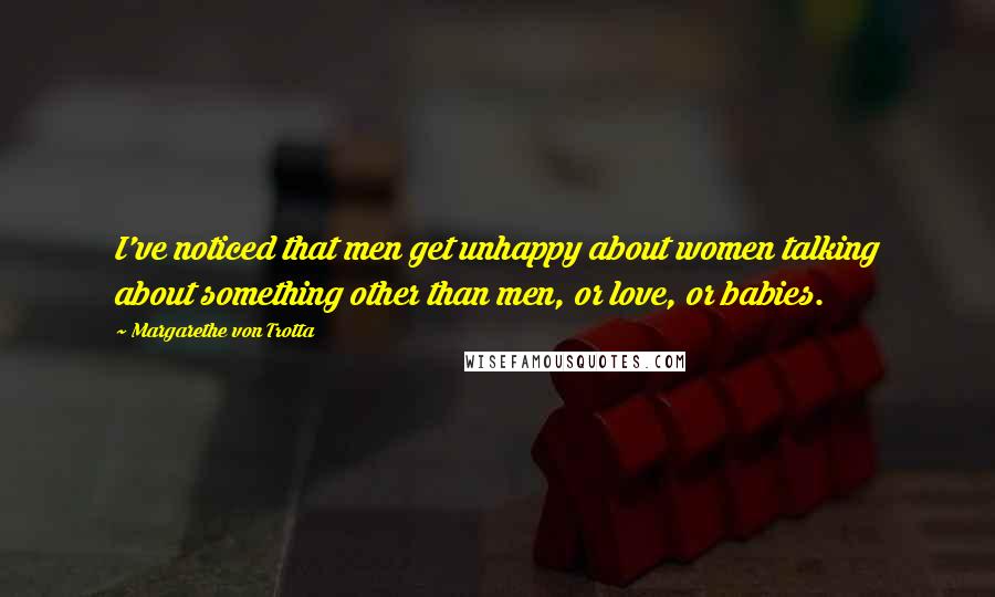 Margarethe Von Trotta Quotes: I've noticed that men get unhappy about women talking about something other than men, or love, or babies.