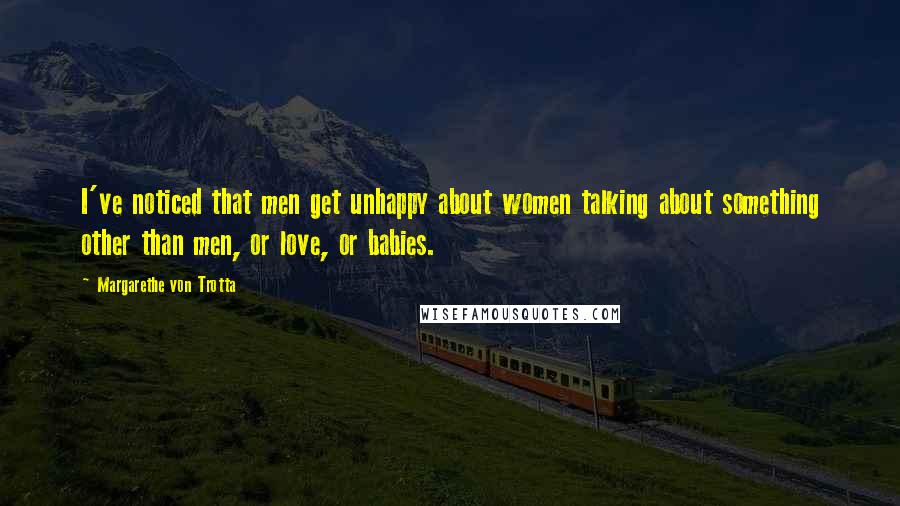 Margarethe Von Trotta Quotes: I've noticed that men get unhappy about women talking about something other than men, or love, or babies.