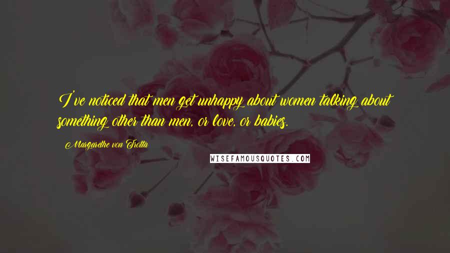 Margarethe Von Trotta Quotes: I've noticed that men get unhappy about women talking about something other than men, or love, or babies.