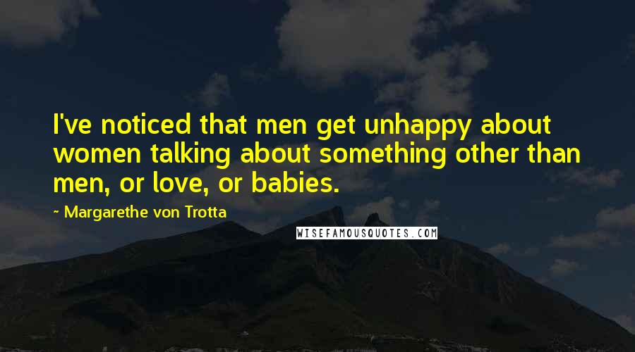 Margarethe Von Trotta Quotes: I've noticed that men get unhappy about women talking about something other than men, or love, or babies.