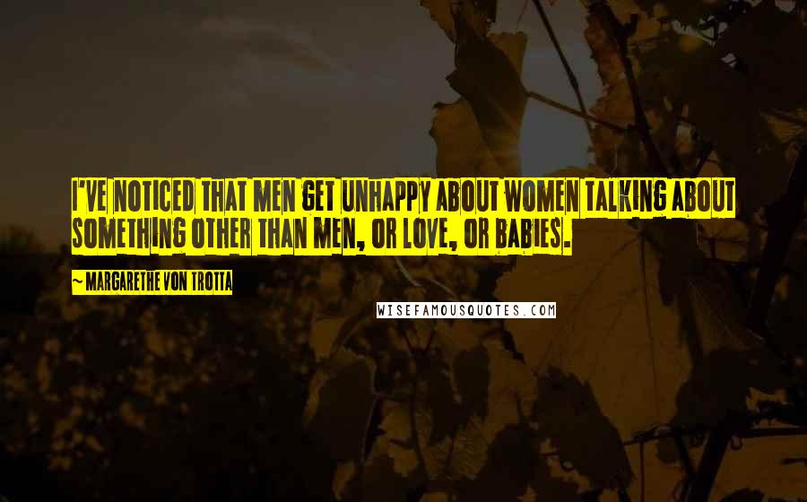 Margarethe Von Trotta Quotes: I've noticed that men get unhappy about women talking about something other than men, or love, or babies.