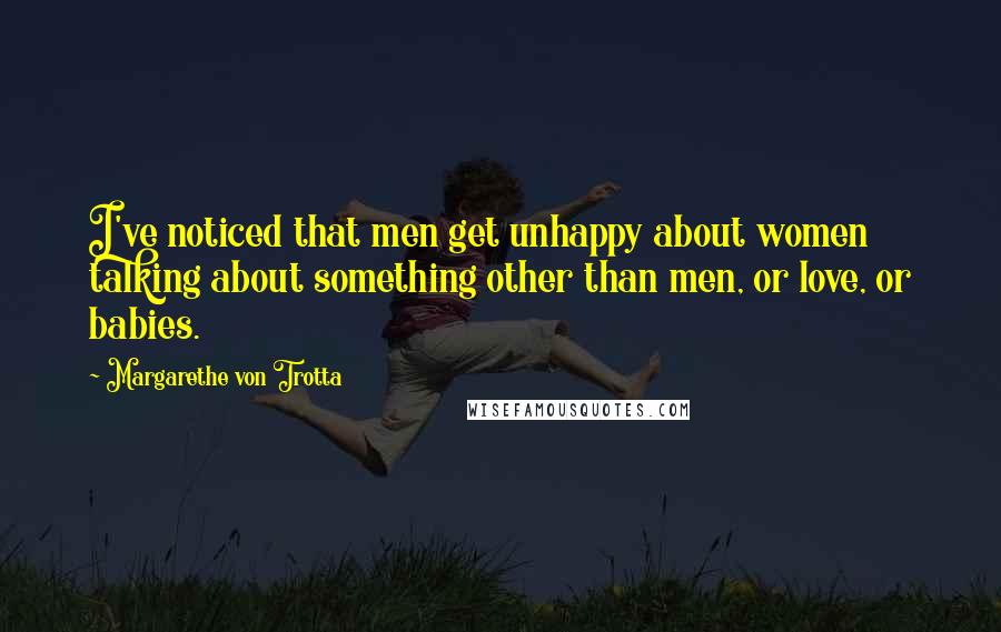 Margarethe Von Trotta Quotes: I've noticed that men get unhappy about women talking about something other than men, or love, or babies.