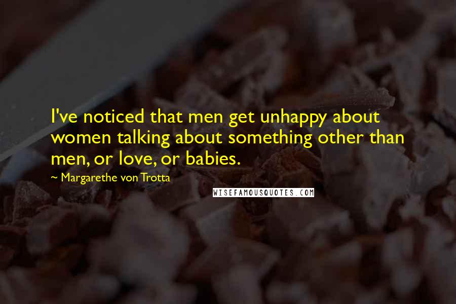 Margarethe Von Trotta Quotes: I've noticed that men get unhappy about women talking about something other than men, or love, or babies.