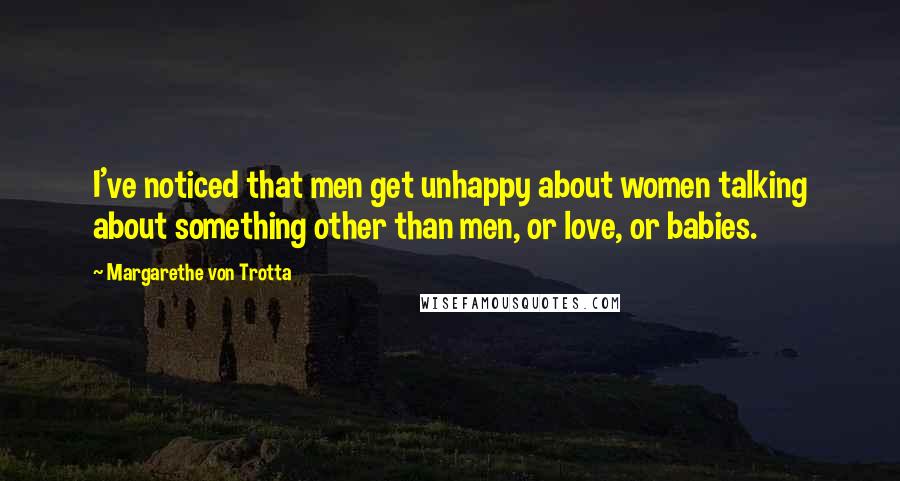 Margarethe Von Trotta Quotes: I've noticed that men get unhappy about women talking about something other than men, or love, or babies.