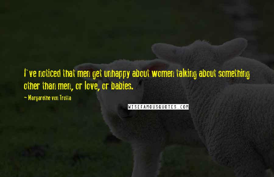 Margarethe Von Trotta Quotes: I've noticed that men get unhappy about women talking about something other than men, or love, or babies.